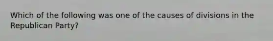 Which of the following was one of the causes of divisions in the Republican Party?