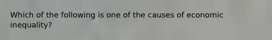 Which of the following is one of the causes of economic inequality?