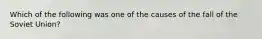 Which of the following was one of the causes of the fall of the Soviet Union?