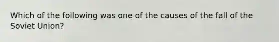 Which of the following was one of the causes of the fall of the Soviet Union?