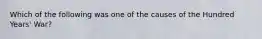 Which of the following was one of the causes of the Hundred Years' War?