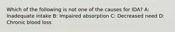 Which of the following is not one of the causes for IDA? A: Inadequate intake B: Impaired absorption C: Decreased need D: Chronic blood loss