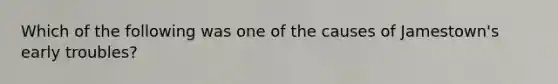 Which of the following was one of the causes of Jamestown's early troubles?