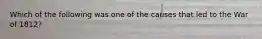 Which of the following was one of the causes that led to the War of 1812?