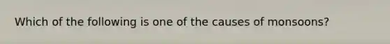 Which of the following is one of the causes of monsoons?