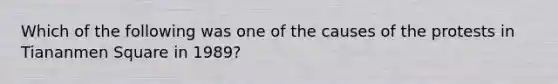 Which of the following was one of the causes of the protests in Tiananmen Square in 1989?