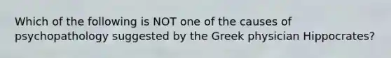 Which of the following is NOT one of the causes of psychopathology suggested by the Greek physician Hippocrates?