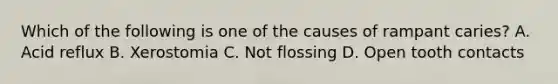 Which of the following is one of the causes of rampant caries? A. Acid reflux B. Xerostomia C. Not flossing D. Open tooth contacts