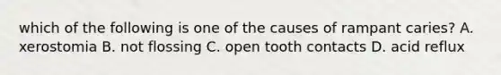 which of the following is one of the causes of rampant caries? A. xerostomia B. not flossing C. open tooth contacts D. acid reflux