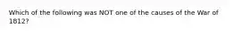 Which of the following was NOT one of the causes of the War of 1812?