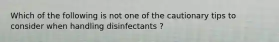 Which of the following is not one of the cautionary tips to consider when handling disinfectants ?