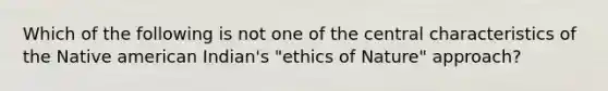 Which of the following is not one of the central characteristics of the Native american Indian's "ethics of Nature" approach?