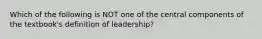 Which of the following is NOT one of the central components of the textbook's definition of leadership?