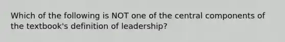 Which of the following is NOT one of the central components of the textbook's definition of leadership?