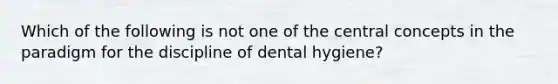 Which of the following is not one of the central concepts in the paradigm for the discipline of dental hygiene?