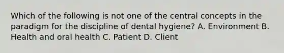 Which of the following is not one of the central concepts in the paradigm for the discipline of dental hygiene? A. Environment B. Health and oral health C. Patient D. Client