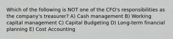 Which of the following is NOT one of the CFO's responsibilities as the company's treasurer? A) Cash management B) Working capital management C) Capital Budgeting D) Long-term financial planning E) Cost Accounting