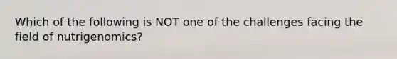Which of the following is NOT one of the challenges facing the field of nutrigenomics?