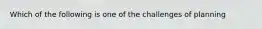 Which of the following is one of the challenges of planning