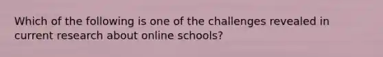 Which of the following is one of the challenges revealed in current research about online schools?