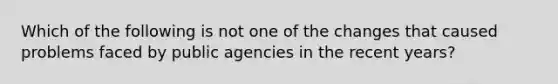 Which of the following is not one of the changes that caused problems faced by public agencies in the recent years?