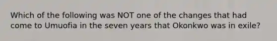 Which of the following was NOT one of the changes that had come to Umuofia in the seven years that Okonkwo was in exile?