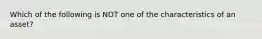 Which of the following is NOT one of the characteristics of an asset?