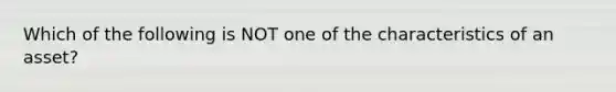 Which of the following is NOT one of the characteristics of an asset?