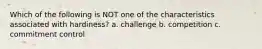 Which of the following is NOT one of the characteristics associated with hardiness? a. challenge b. competition c. commitment control