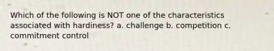 Which of the following is NOT one of the characteristics associated with hardiness? a. challenge b. competition c. commitment control