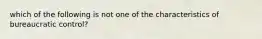 which of the following is not one of the characteristics of bureaucratic control?