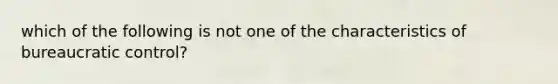 which of the following is not one of the characteristics of bureaucratic control?