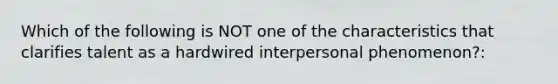 Which of the following is NOT one of the characteristics that clarifies talent as a hardwired interpersonal phenomenon?: