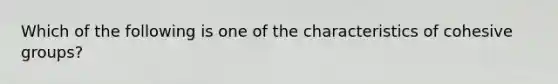 Which of the following is one of the characteristics of cohesive groups?