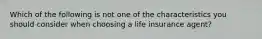 Which of the following is not one of the characteristics you should consider when choosing a life insurance agent?