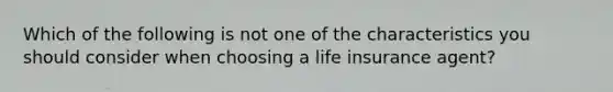 Which of the following is not one of the characteristics you should consider when choosing a life insurance agent?