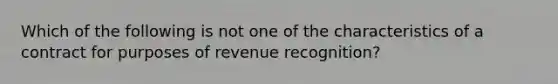 Which of the following is not one of the characteristics of a contract for purposes of revenue recognition?