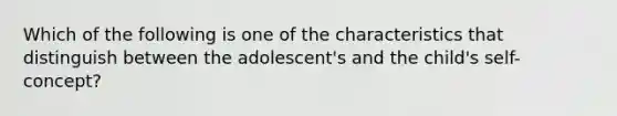 Which of the following is one of the characteristics that distinguish between the adolescent's and the child's self-concept?