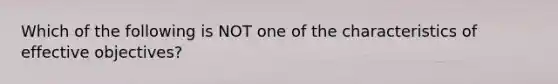 Which of the following is NOT one of the characteristics of effective objectives?