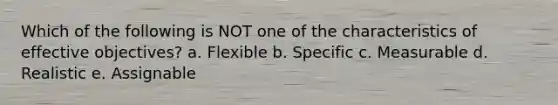 Which of the following is NOT one of the characteristics of effective objectives? a. Flexible b. Specific c. Measurable d. Realistic e. Assignable