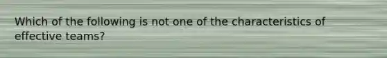 Which of the following is not one of the characteristics of effective​ teams?