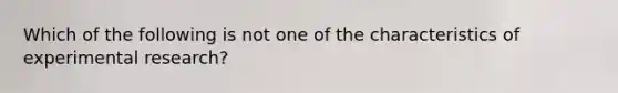 Which of the following is not one of the characteristics of experimental research?