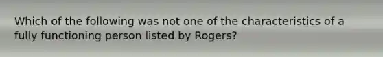 Which of the following was not one of the characteristics of a fully functioning person listed by Rogers?