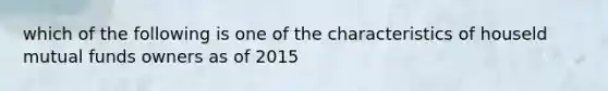 which of the following is one of the characteristics of houseld mutual funds owners as of 2015