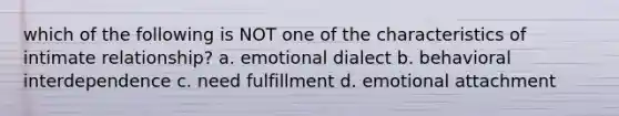 which of the following is NOT one of the characteristics of intimate relationship? a. emotional dialect b. behavioral interdependence c. need fulfillment d. emotional attachment