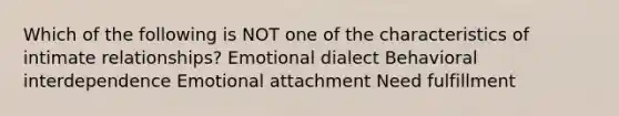 Which of the following is NOT one of the characteristics of intimate relationships? Emotional dialect Behavioral interdependence Emotional attachment Need fulfillment