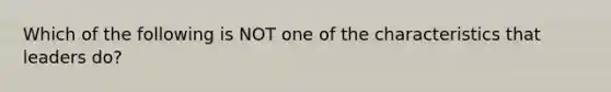 Which of the following is NOT one of the characteristics that leaders do?