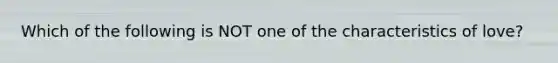 Which of the following is NOT one of the characteristics of love?