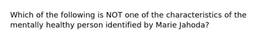 Which of the following is NOT one of the characteristics of the mentally healthy person identified by Marie Jahoda?