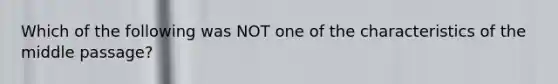 Which of the following was NOT one of the characteristics of the middle passage?